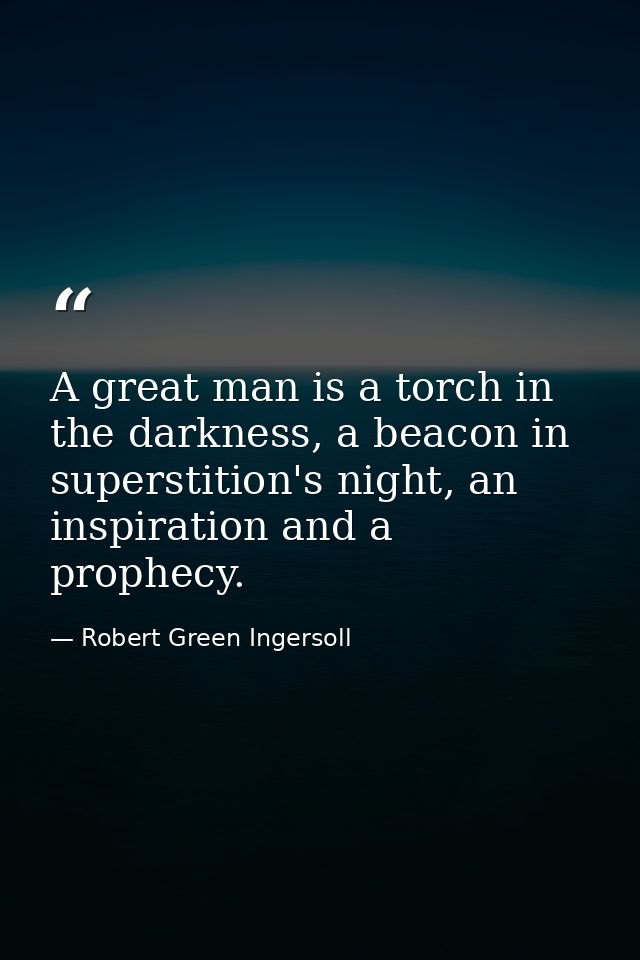 A great man is a torch in the darkness, a beacon in superstition's night, an inspiration and a prophecy. — Robert Green Ingersoll