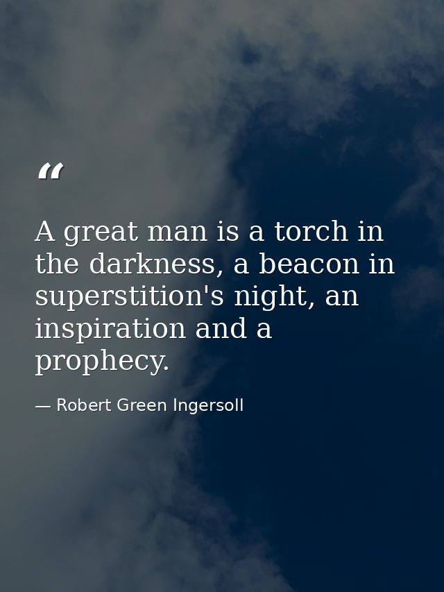 A great man is a torch in the darkness, a beacon in superstition's night, an inspiration and a prophecy. — Robert Green Ingersoll