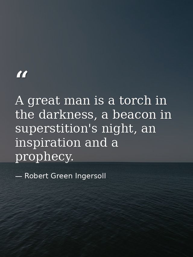 A great man is a torch in the darkness, a beacon in superstition's night, an inspiration and a prophecy. — Robert Green Ingersoll