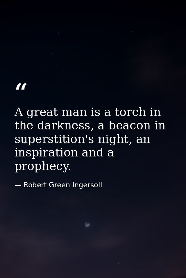 A great man is a torch in the darkness, a beacon in superstition's night, an inspiration and a prophecy. — Robert Green Ingersoll