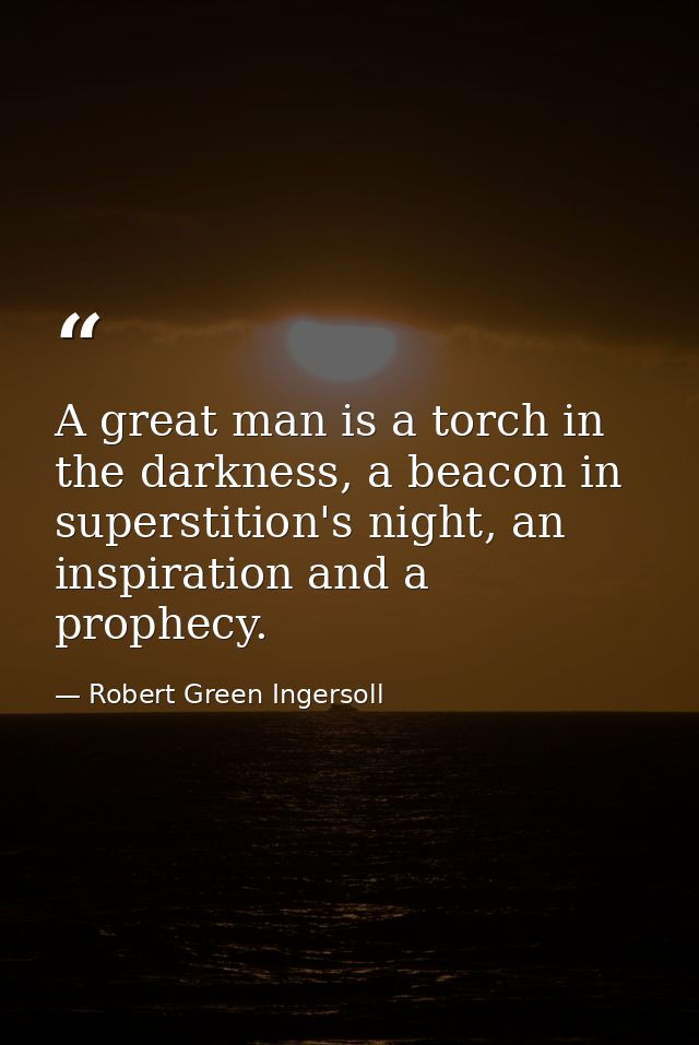 A great man is a torch in the darkness, a beacon in superstition's night, an inspiration and a prophecy. — Robert Green Ingersoll