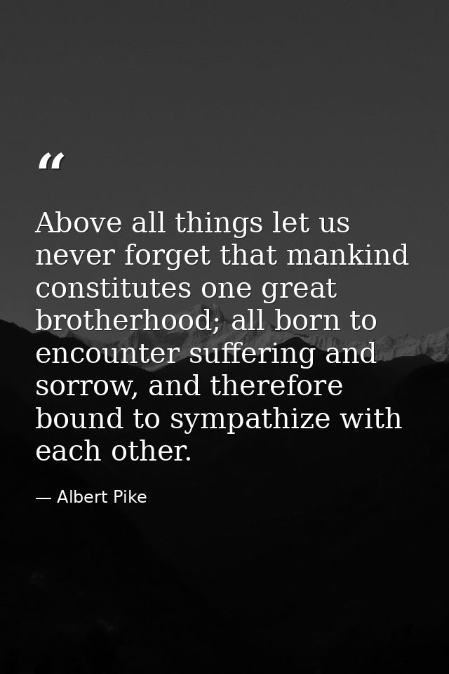 Above all things let us never forget that mankind constitutes one great brotherhood; all born to encounter suffering and — Albert Pike