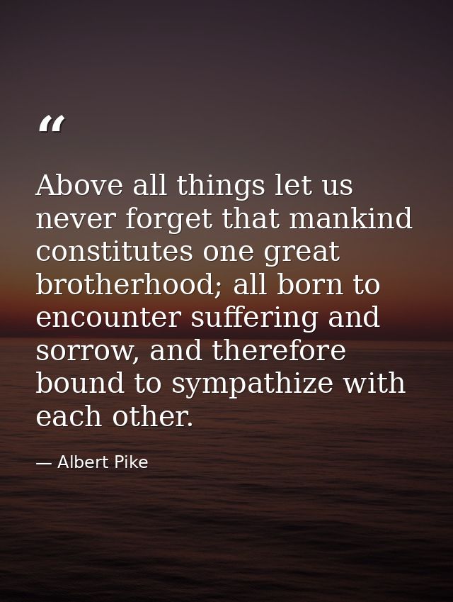 Above all things let us never forget that mankind constitutes one great brotherhood; all born to encounter suffering and — Albert Pike
