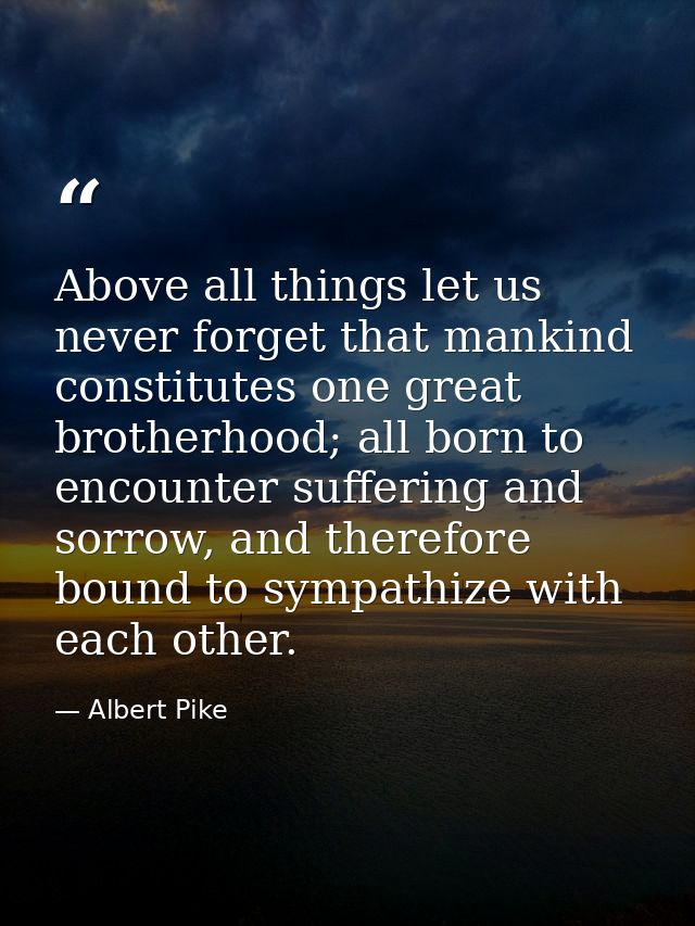 Above all things let us never forget that mankind constitutes one great brotherhood; all born to encounter suffering and — Albert Pike