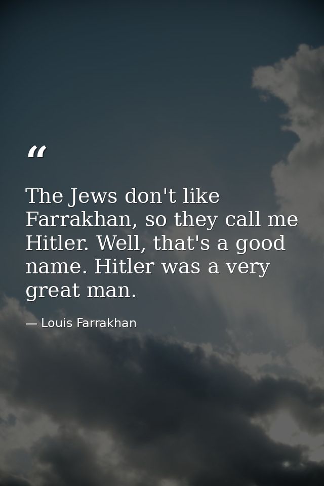 The Jews don't like Farrakhan, so they call me Hitler. Well, that's a good name. Hitler was a very great man. — Louis Farrakhan