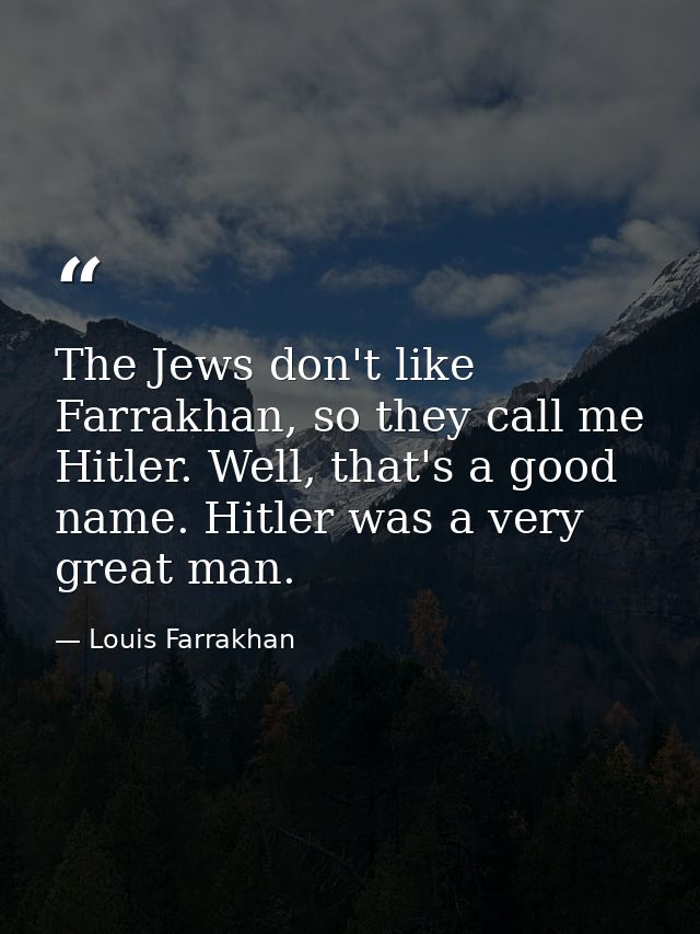 The Jews don't like Farrakhan, so they call me Hitler. Well, that's a good name. Hitler was a very great man. — Louis Farrakhan