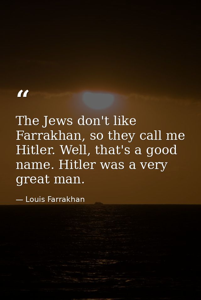 The Jews don't like Farrakhan, so they call me Hitler. Well, that's a good name. Hitler was a very great man. — Louis Farrakhan