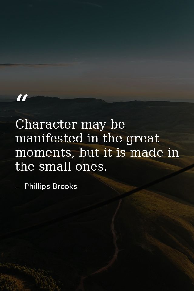 Character may be manifested in the great moments, but it is made in the small ones. — Phillips Brooks