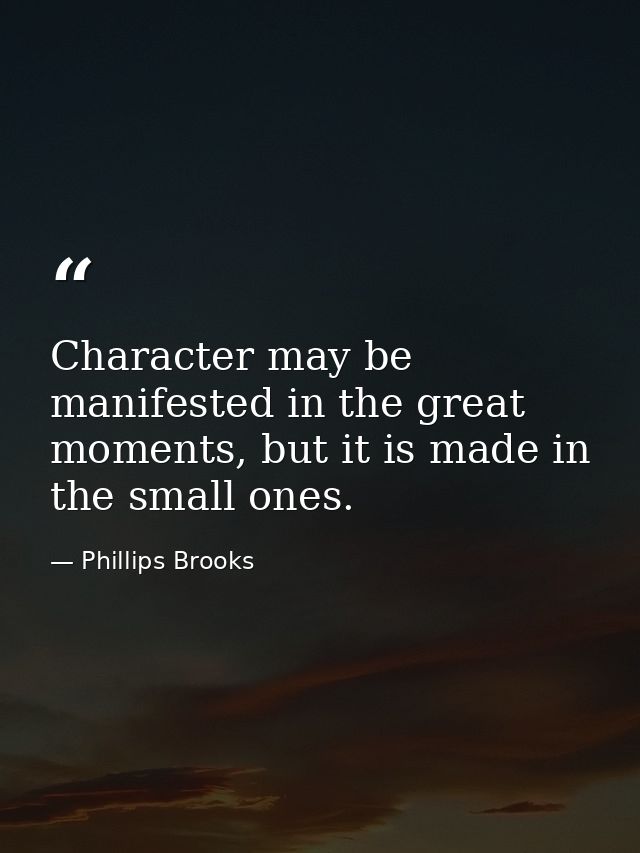 Character may be manifested in the great moments, but it is made in the small ones. — Phillips Brooks