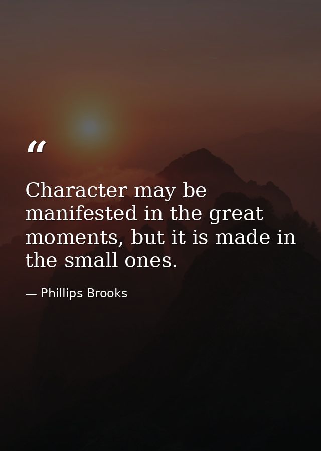 Character may be manifested in the great moments, but it is made in the small ones. — Phillips Brooks