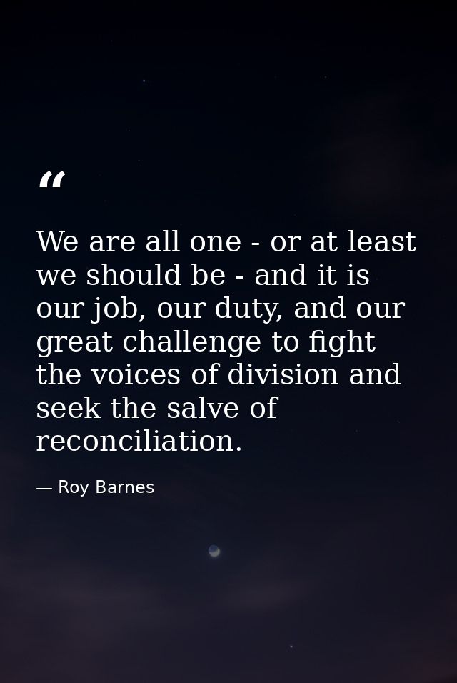 We are all one - or at least we should be - and it is our job, our duty, and our great challenge to fight the voices of  — Roy Barnes