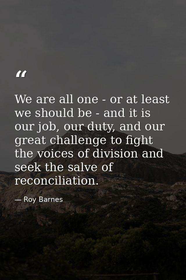We are all one - or at least we should be - and it is our job, our duty, and our great challenge to fight the voices of  — Roy Barnes