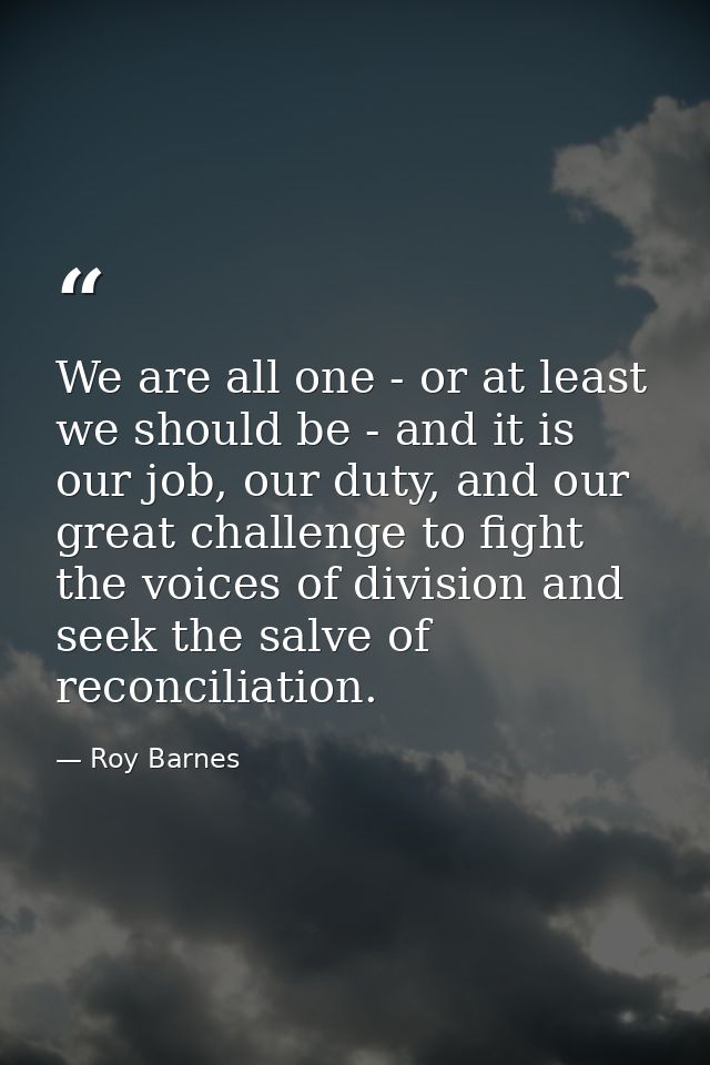 We are all one - or at least we should be - and it is our job, our duty, and our great challenge to fight the voices of  — Roy Barnes