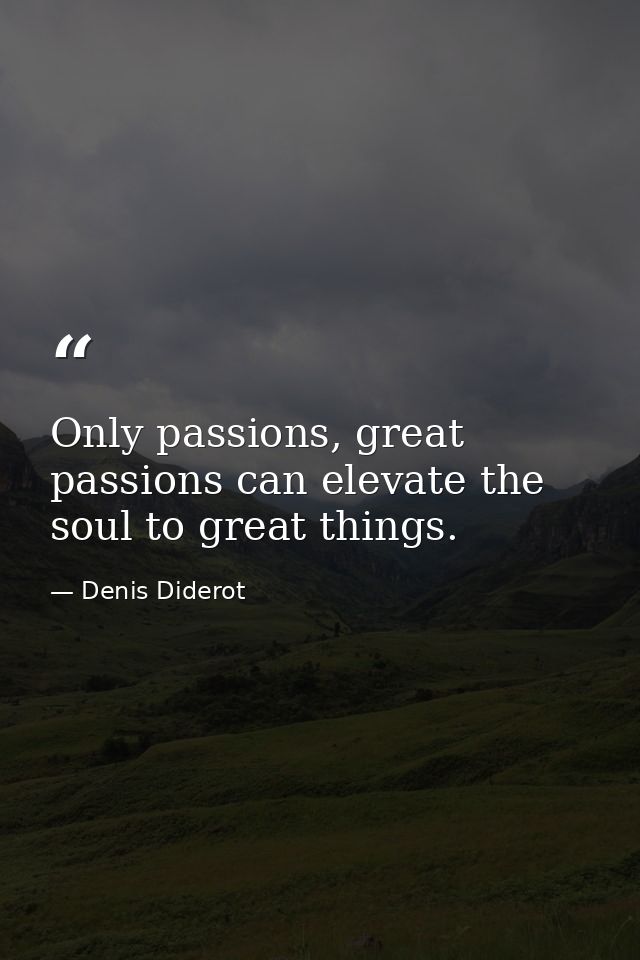 Only passions, great passions can elevate the soul to great things. — Denis Diderot