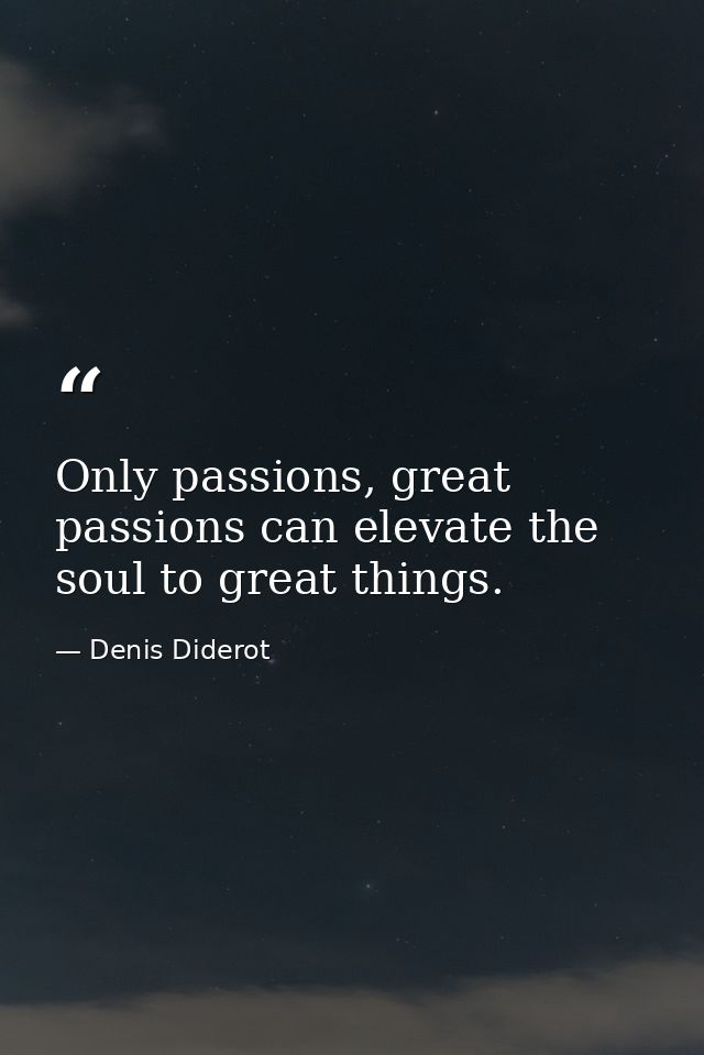 Only passions, great passions can elevate the soul to great things. — Denis Diderot