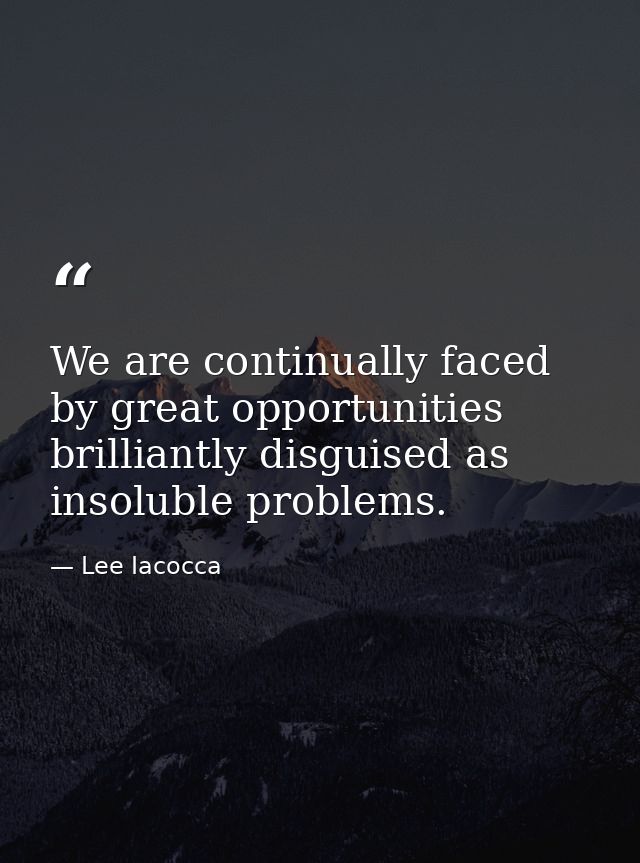 We are continually faced by great opportunities brilliantly disguised as insoluble problems. — Lee Iacocca