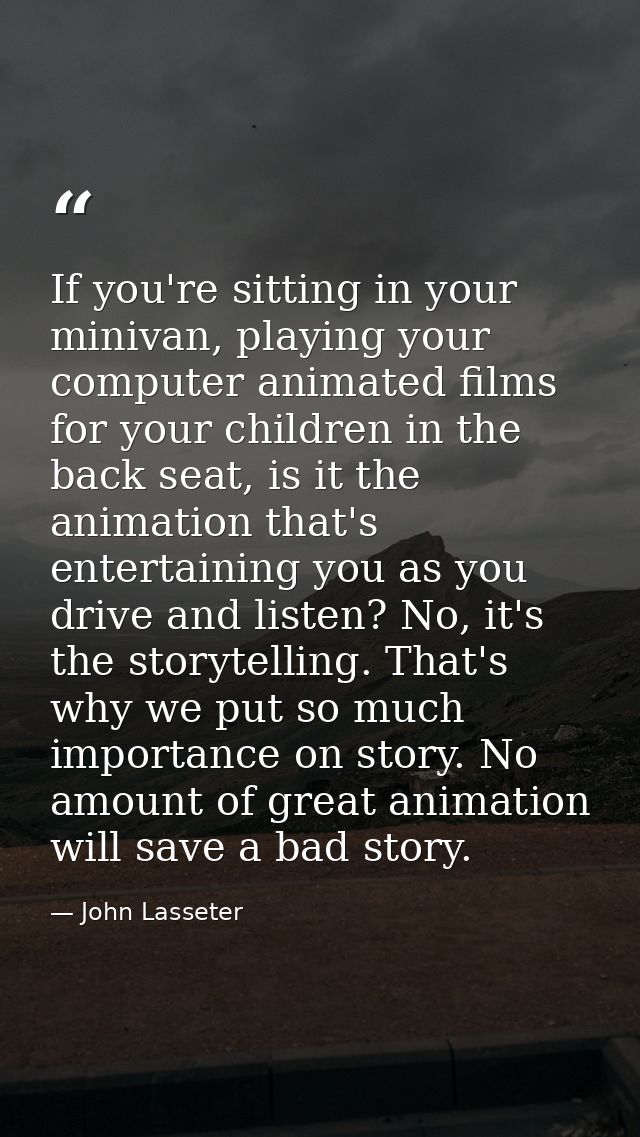 If you're sitting in your minivan, playing your computer animated films for your children in the back seat, is it the an — John Lasseter