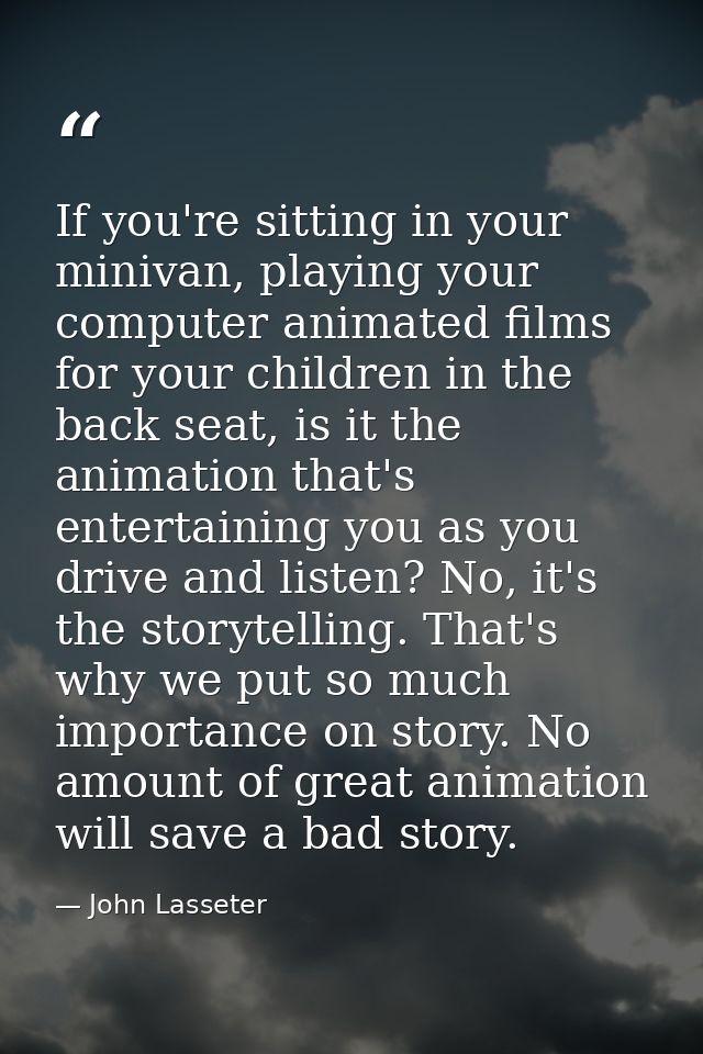 If you're sitting in your minivan, playing your computer animated films for your children in the back seat, is it the an — John Lasseter