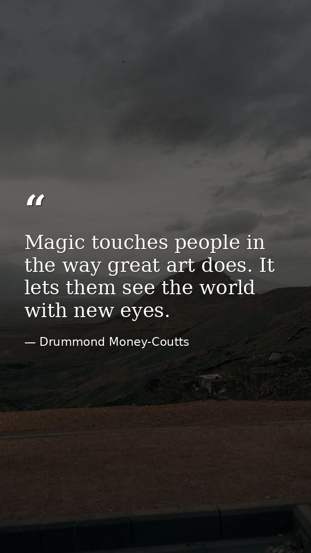 Magic touches people in the way great art does. It lets them see the world with new eyes. — Drummond Money-Coutts