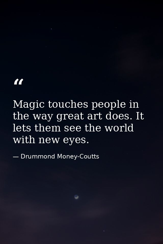Magic touches people in the way great art does. It lets them see the world with new eyes. — Drummond Money-Coutts