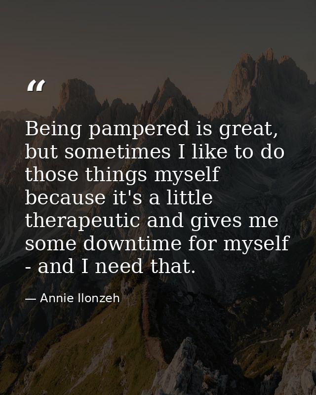 Being pampered is great, but sometimes I like to do those things myself because it's a little therapeutic and gives me s — Annie Ilonzeh