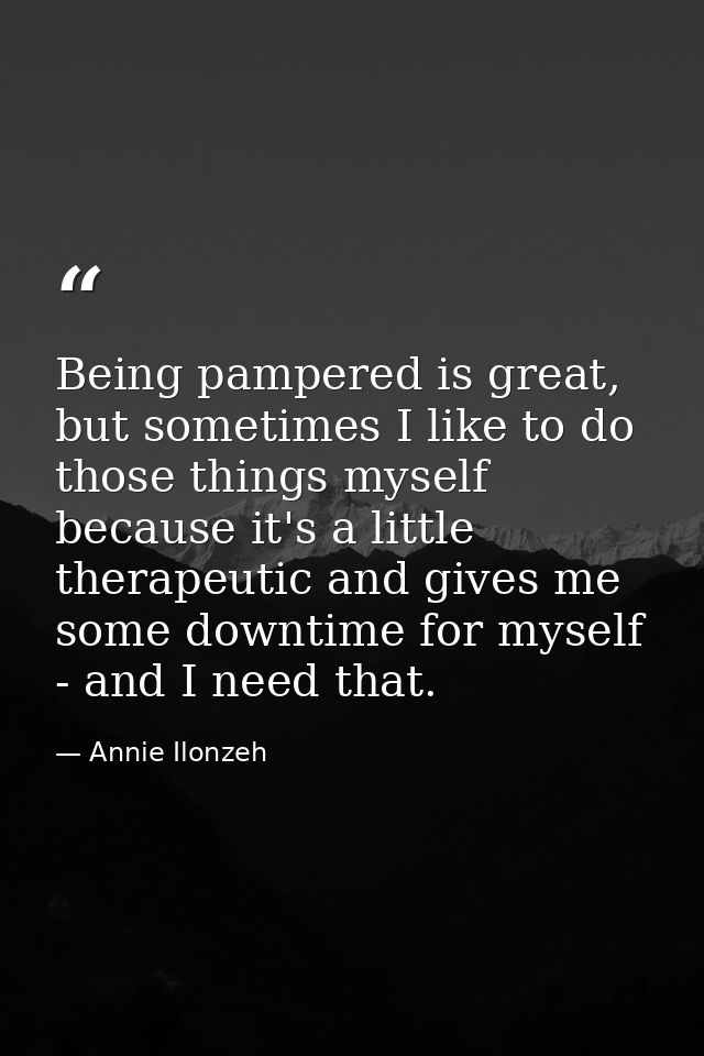 Being pampered is great, but sometimes I like to do those things myself because it's a little therapeutic and gives me s — Annie Ilonzeh