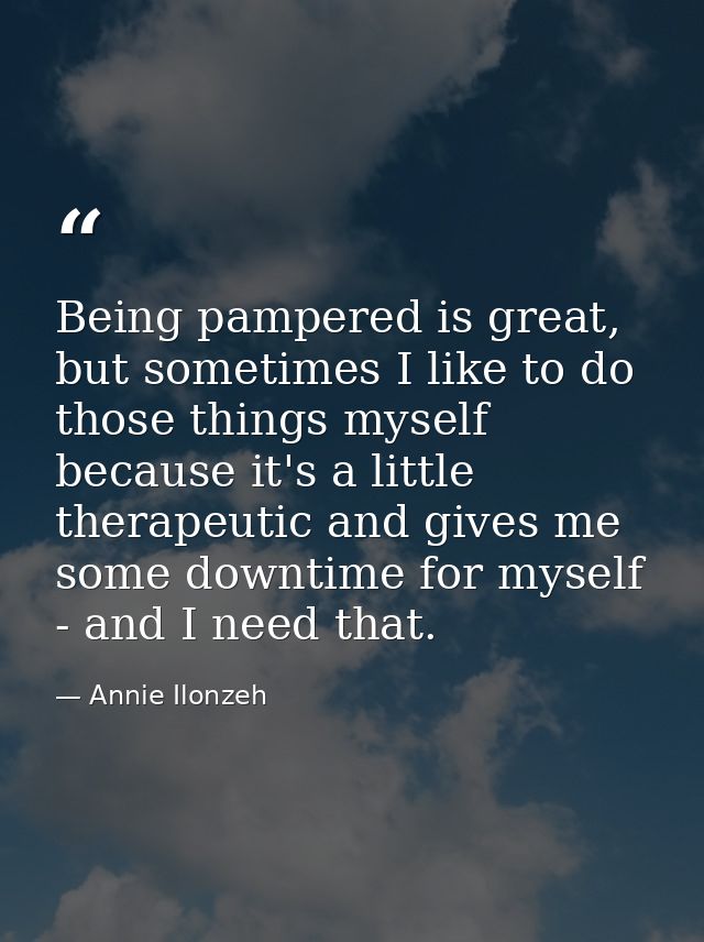 Being pampered is great, but sometimes I like to do those things myself because it's a little therapeutic and gives me s — Annie Ilonzeh