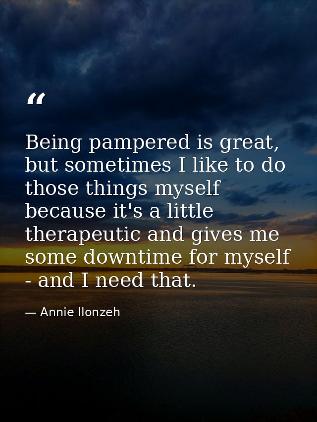 Being pampered is great, but sometimes I like to do those things myself because it's a little therapeutic and gives me s — Annie Ilonzeh
