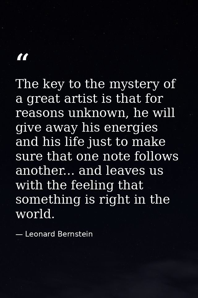 The key to the mystery of a great artist is that for reasons unknown, he will give away his energies and his life just t — Leonard Bernstein
