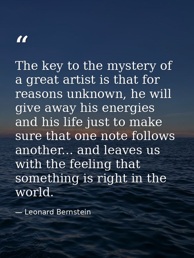 The key to the mystery of a great artist is that for reasons unknown, he will give away his energies and his life just t — Leonard Bernstein