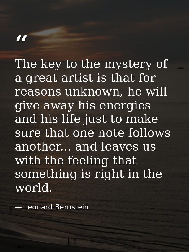 The key to the mystery of a great artist is that for reasons unknown, he will give away his energies and his life just t — Leonard Bernstein