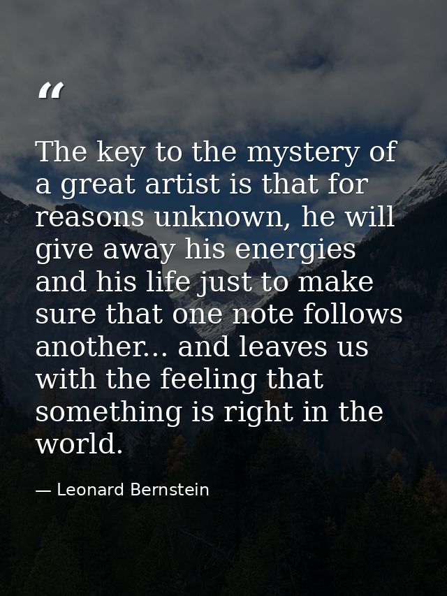 The key to the mystery of a great artist is that for reasons unknown, he will give away his energies and his life just t — Leonard Bernstein