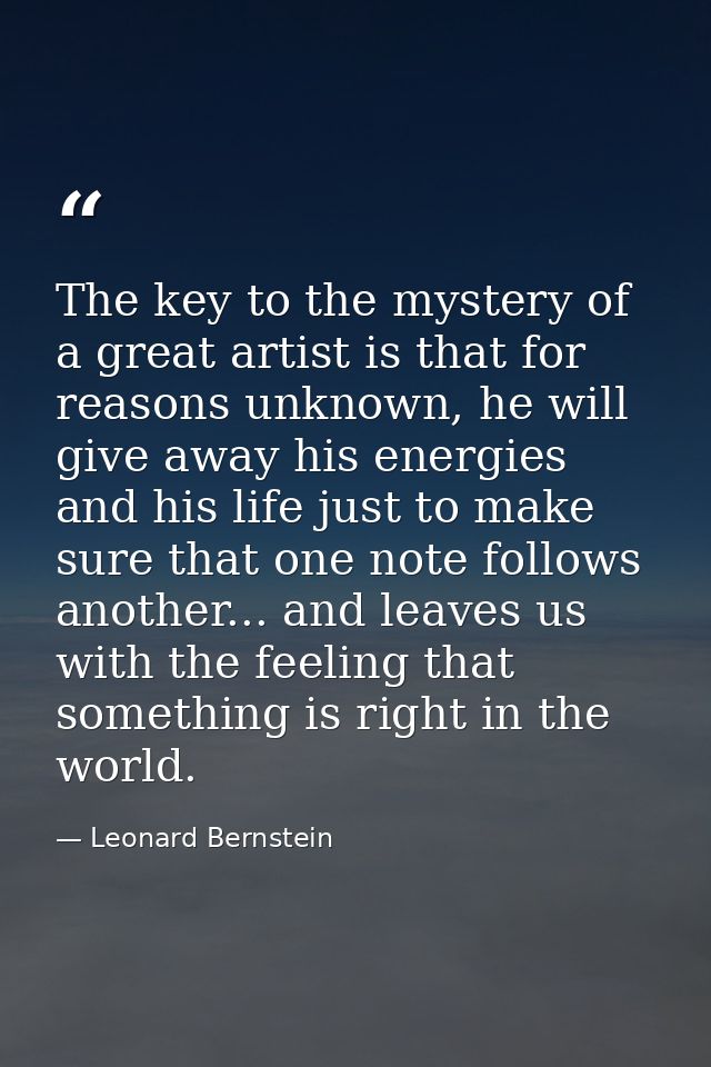 The key to the mystery of a great artist is that for reasons unknown, he will give away his energies and his life just t — Leonard Bernstein