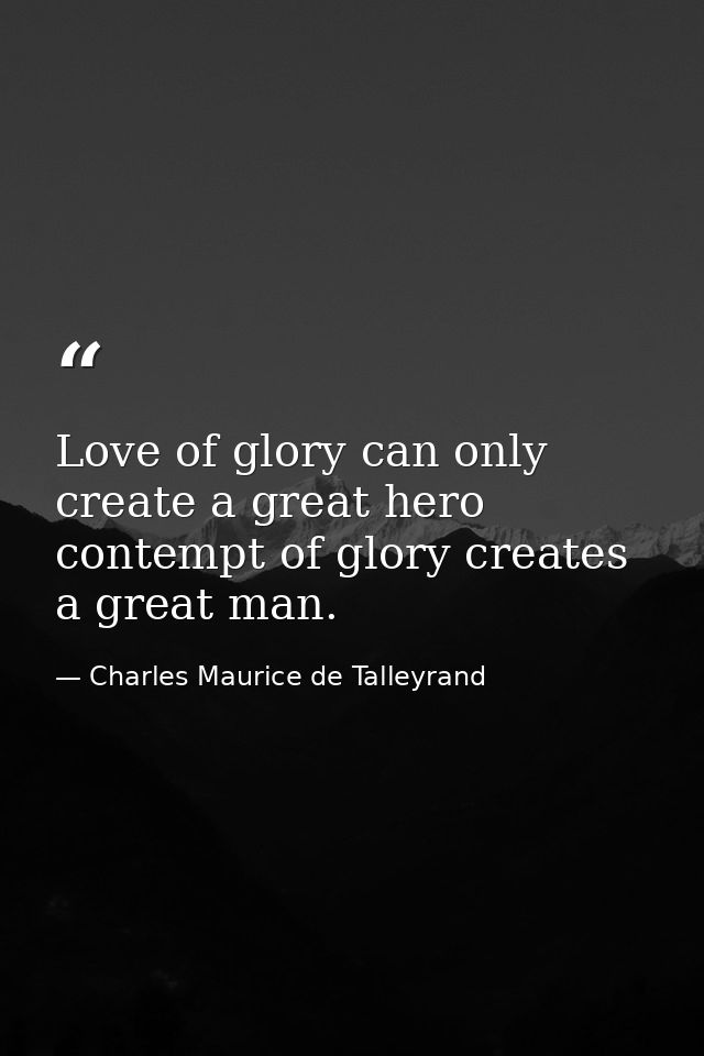Love of glory can only create a great hero contempt of glory creates a great man. — Charles Maurice de Talleyrand