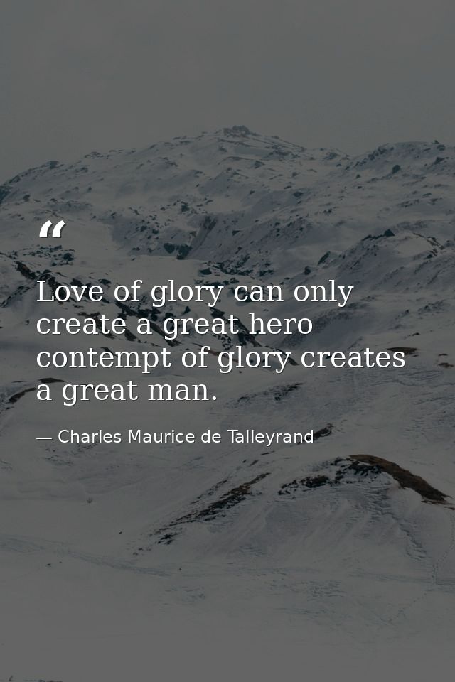 Love of glory can only create a great hero contempt of glory creates a great man. — Charles Maurice de Talleyrand