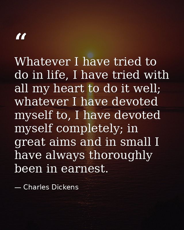 Whatever I have tried to do in life, I have tried with all my heart to do it well; whatever I have devoted myself to, I  — Charles Dickens