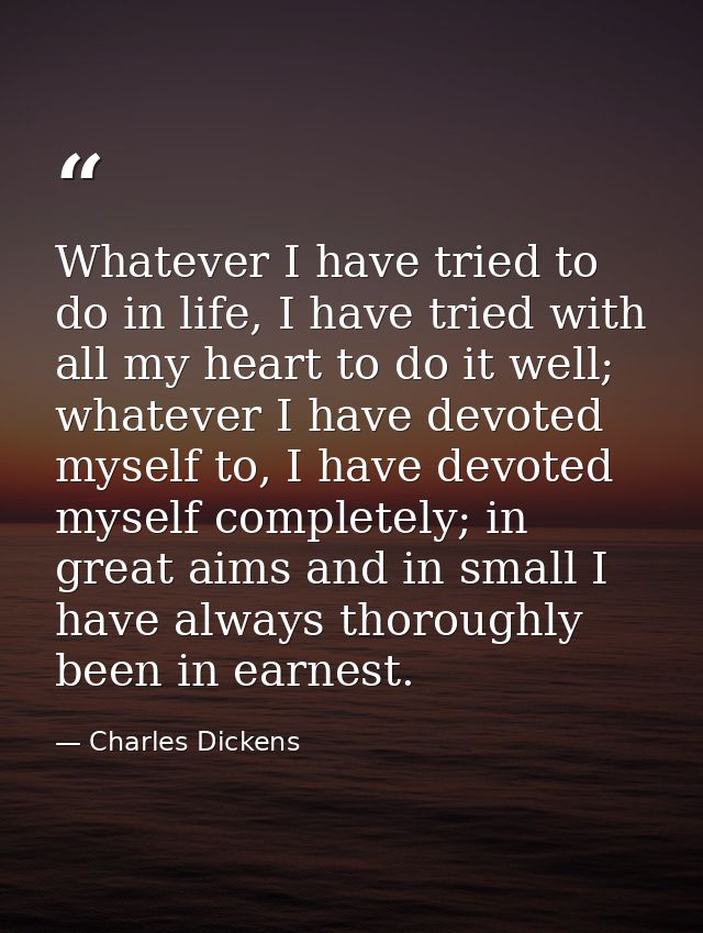 Whatever I have tried to do in life, I have tried with all my heart to do it well; whatever I have devoted myself to, I  — Charles Dickens