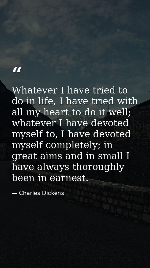 Whatever I have tried to do in life, I have tried with all my heart to do it well; whatever I have devoted myself to, I  — Charles Dickens