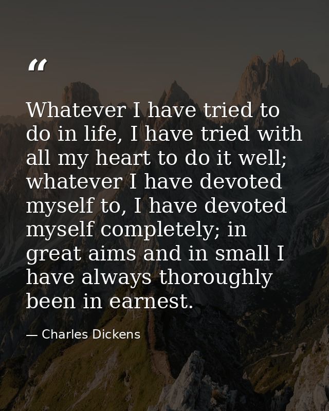Whatever I have tried to do in life, I have tried with all my heart to do it well; whatever I have devoted myself to, I  — Charles Dickens