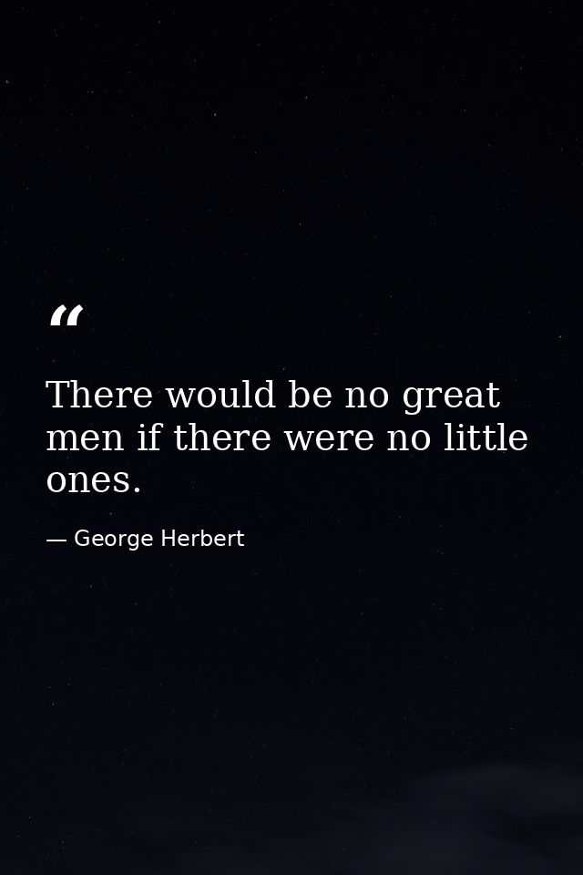 There would be no great men if there were no little ones. — George Herbert