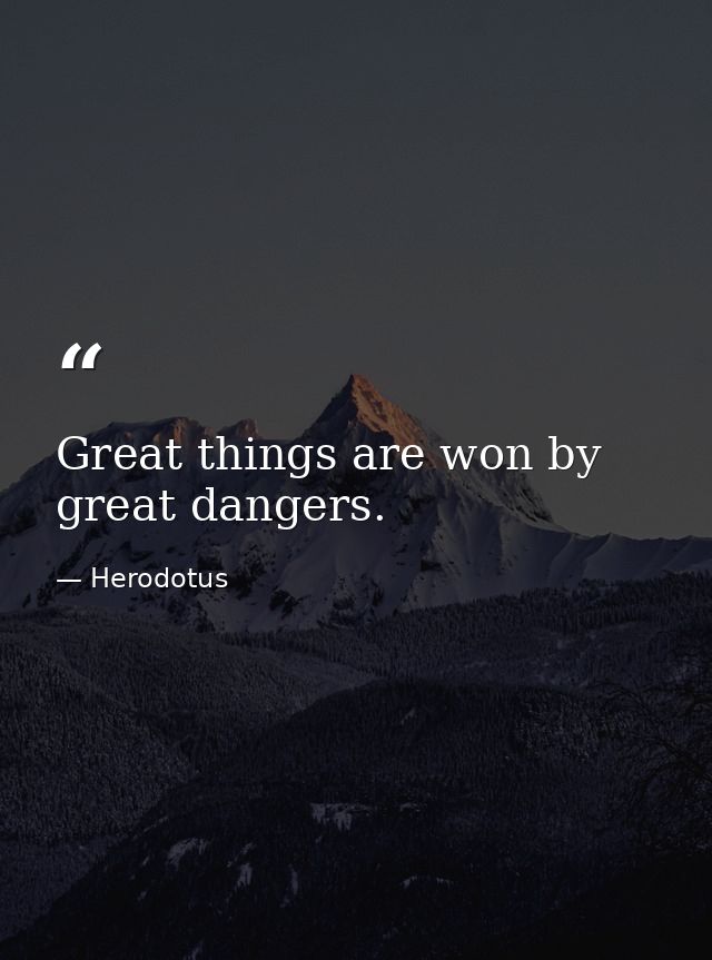 Great things are won by great dangers. — Herodotus