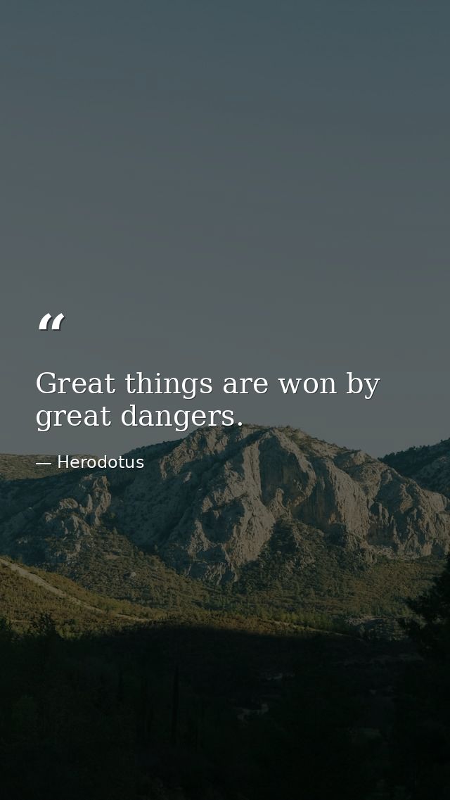 Great things are won by great dangers. — Herodotus