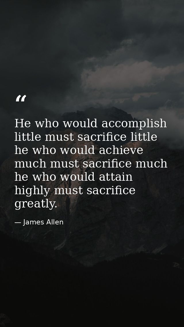 He who would accomplish little must sacrifice little he who would achieve much must sacrifice much he who would attain h — James Allen