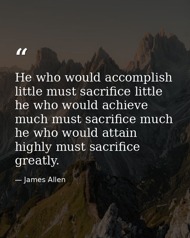 He who would accomplish little must sacrifice little he who would achieve much must sacrifice much he who would attain h — James Allen