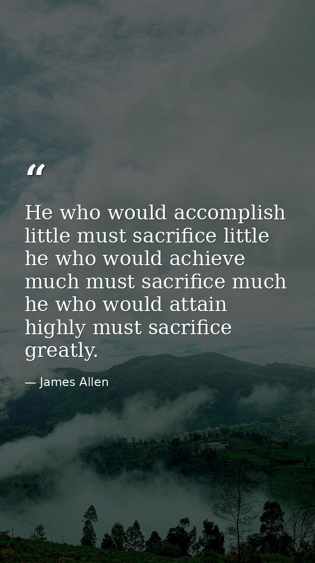 He who would accomplish little must sacrifice little he who would achieve much must sacrifice much he who would attain h — James Allen