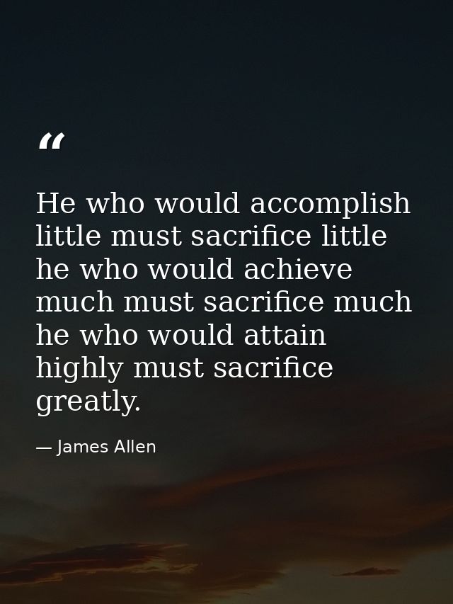 He who would accomplish little must sacrifice little he who would achieve much must sacrifice much he who would attain h — James Allen