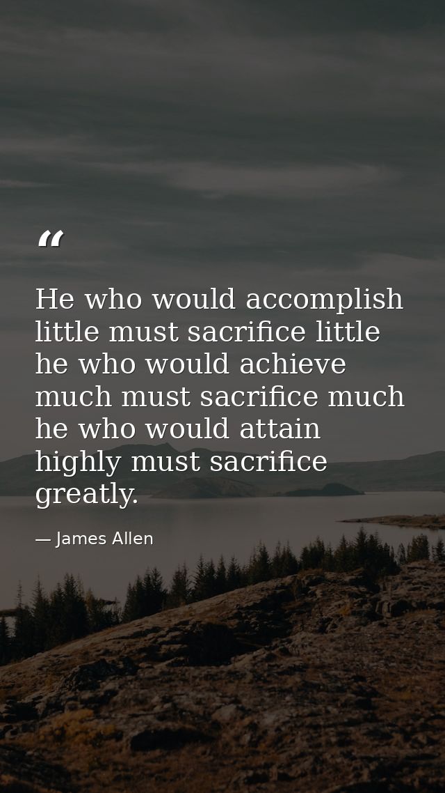 He who would accomplish little must sacrifice little he who would achieve much must sacrifice much he who would attain h — James Allen