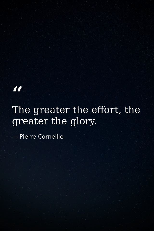 The greater the effort, the greater the glory. — Pierre Corneille