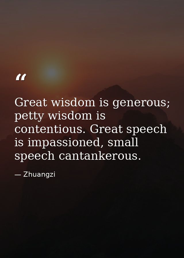 Great wisdom is generous; petty wisdom is contentious. Great speech is impassioned, small speech cantankerous. — Zhuangzi