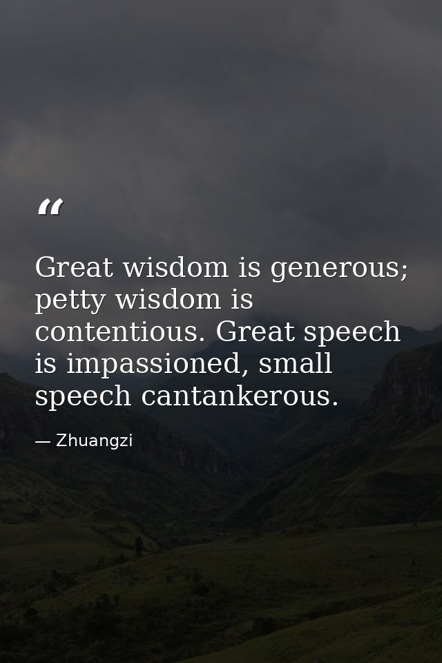 Great wisdom is generous; petty wisdom is contentious. Great speech is impassioned, small speech cantankerous. — Zhuangzi